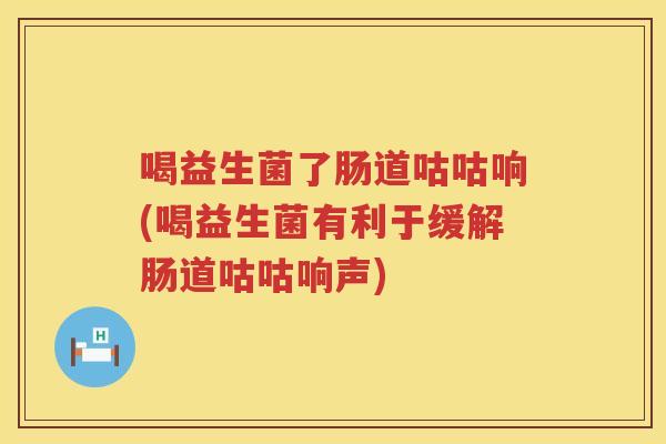 喝益生菌了肠道咕咕响(喝益生菌有利于缓解肠道咕咕响声)