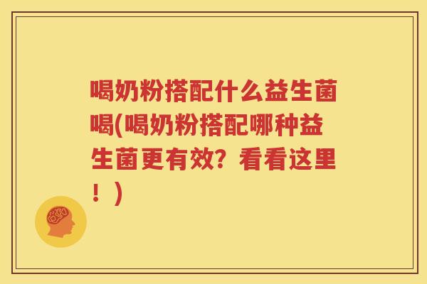 喝奶粉搭配什么益生菌喝(喝奶粉搭配哪种益生菌更有效？看看这里！)