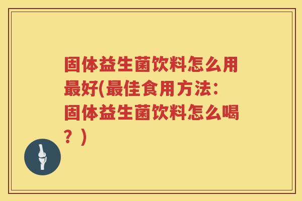 固体益生菌饮料怎么用最好(最佳食用方法：固体益生菌饮料怎么喝？)