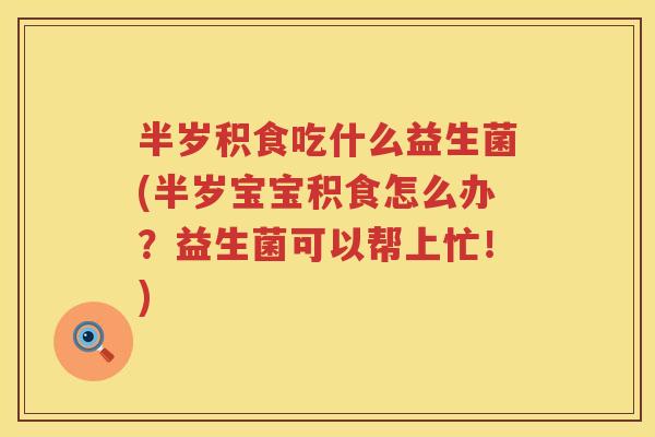 半岁积食吃什么益生菌(半岁宝宝积食怎么办？益生菌可以帮上忙！)