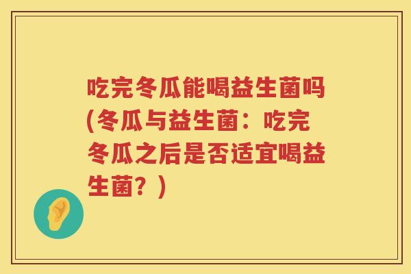 吃完冬瓜能喝益生菌吗(冬瓜与益生菌：吃完冬瓜之后是否适宜喝益生菌？)