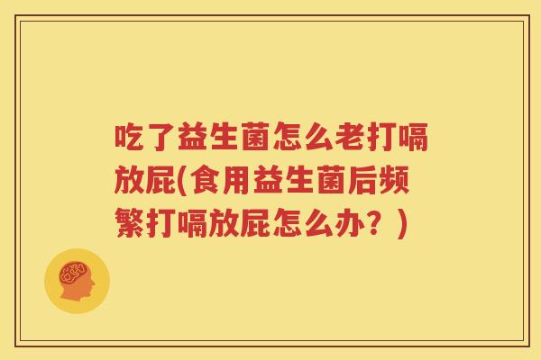 吃了益生菌怎么老打嗝放屁(食用益生菌后频繁打嗝放屁怎么办？)