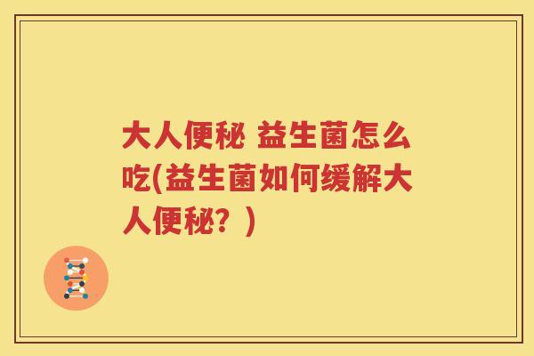 大人便秘 益生菌怎么吃(益生菌如何缓解大人便秘？)