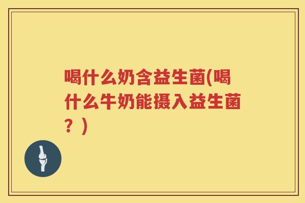喝什么奶含益生菌(喝什么牛奶能摄入益生菌？)