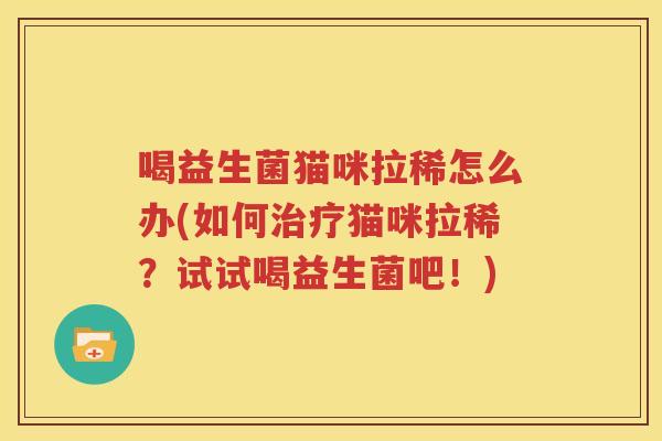 喝益生菌猫咪拉稀怎么办(如何治疗猫咪拉稀？试试喝益生菌吧！)