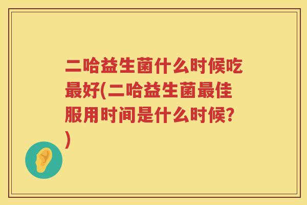 二哈益生菌什么时候吃最好(二哈益生菌最佳服用时间是什么时候？)