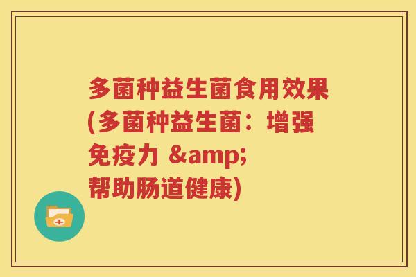 多菌种益生菌食用效果(多菌种益生菌：增强免疫力 & 帮助肠道健康)