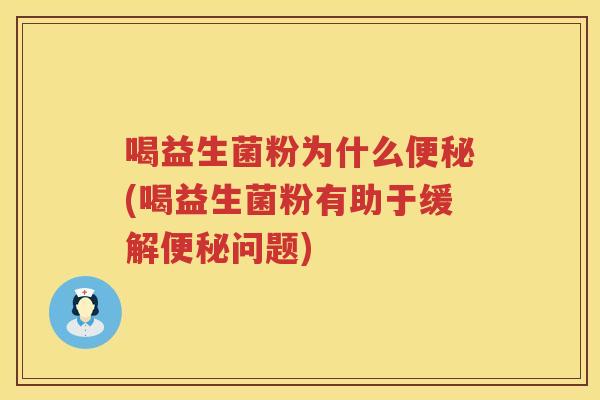 喝益生菌粉为什么便秘(喝益生菌粉有助于缓解便秘问题)
