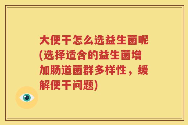 大便干怎么选益生菌呢(选择适合的益生菌增加肠道菌群多样性，缓解便干问题)