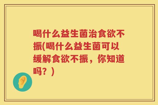 喝什么益生菌治食欲不振(喝什么益生菌可以缓解食欲不振，你知道吗？)