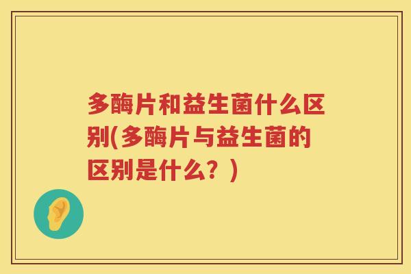 多酶片和益生菌什么区别(多酶片与益生菌的区别是什么？)