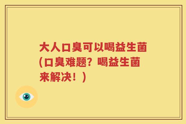 大人口臭可以喝益生菌(口臭难题？喝益生菌来解决！)