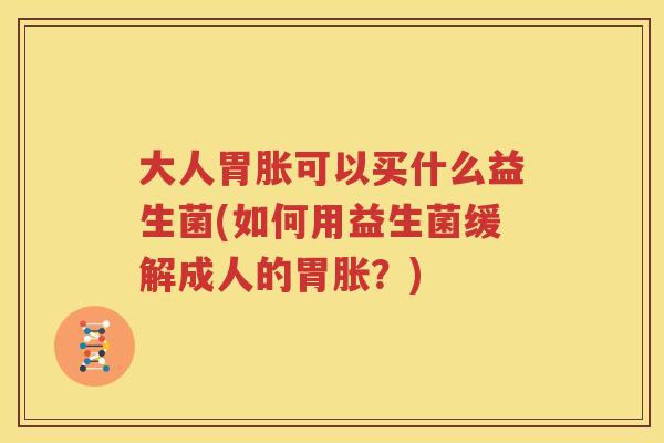 大人胃胀可以买什么益生菌(如何用益生菌缓解成人的胃胀？)