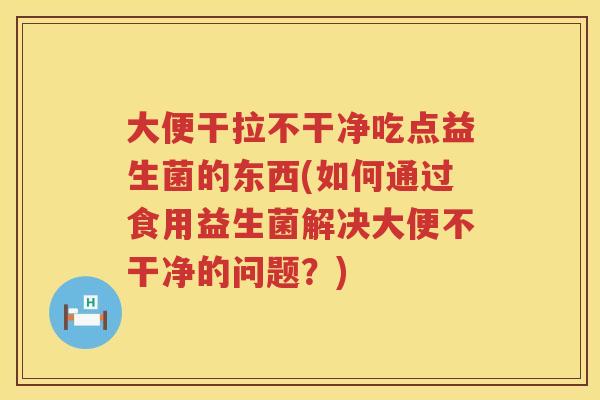 大便干拉不干净吃点益生菌的东西(如何通过食用益生菌解决大便不干净的问题？)
