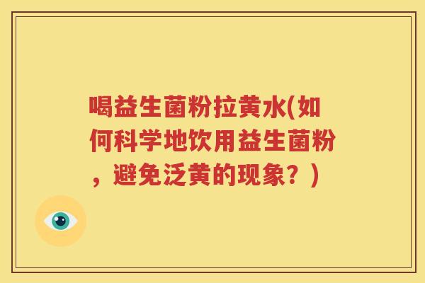 喝益生菌粉拉黄水(如何科学地饮用益生菌粉，避免泛黄的现象？)