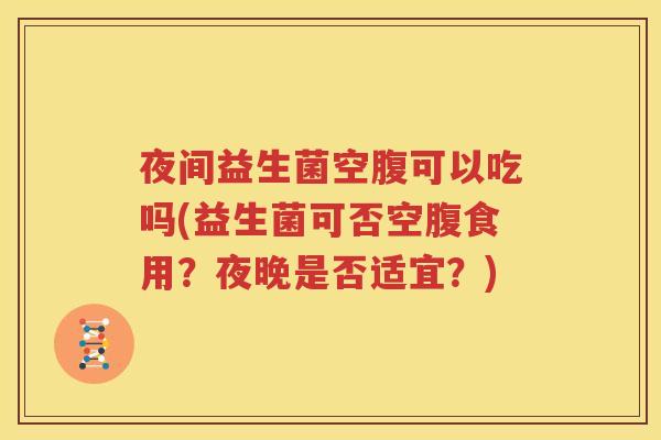 夜间益生菌空腹可以吃吗(益生菌可否空腹食用？夜晚是否适宜？)