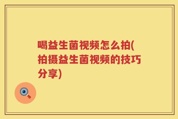 喝益生菌视频怎么拍(拍摄益生菌视频的技巧分享)