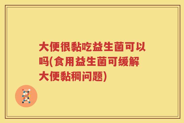 大便很黏吃益生菌可以吗(食用益生菌可缓解大便黏稠问题)