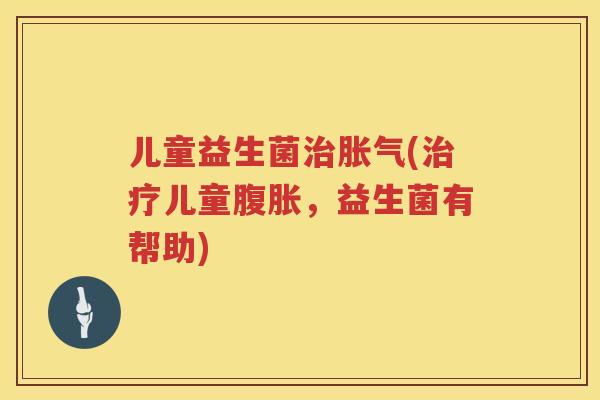 儿童益生菌治胀气(治疗儿童腹胀，益生菌有帮助)