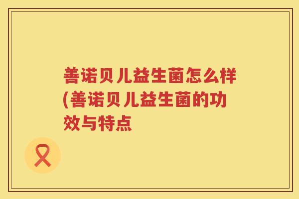善诺贝儿益生菌怎么样(善诺贝儿益生菌的功效与特点