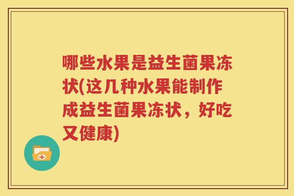 哪些水果是益生菌果冻状(这几种水果能制作成益生菌果冻状，好吃又健康)