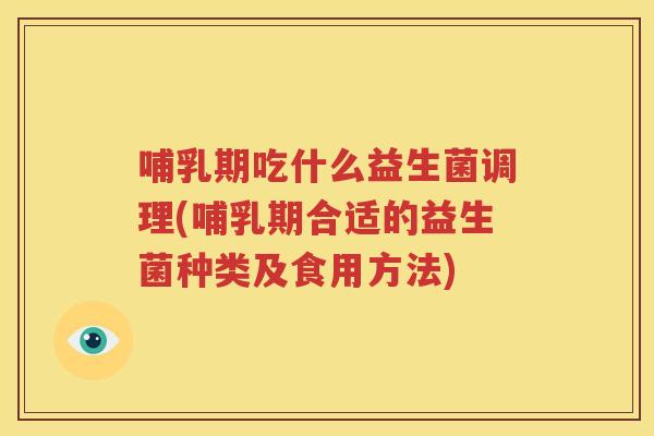 哺乳期吃什么益生菌调理(哺乳期合适的益生菌种类及食用方法)