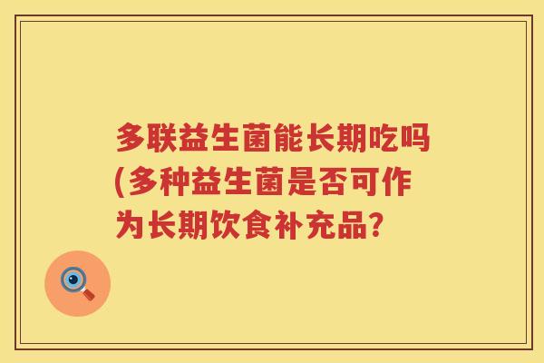多联益生菌能长期吃吗(多种益生菌是否可作为长期饮食补充品？