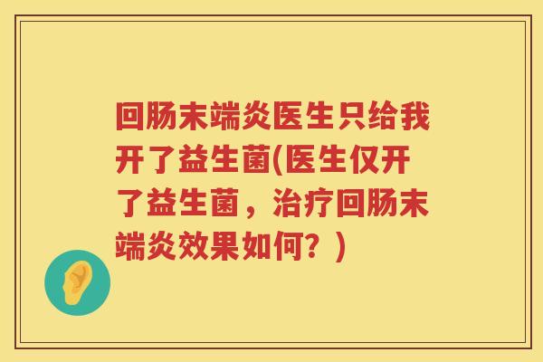 回肠末端炎医生只给我开了益生菌(医生仅开了益生菌，治疗回肠末端炎效果如何？)
