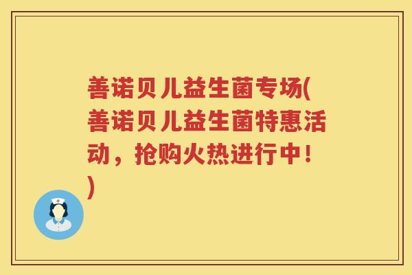 善诺贝儿益生菌专场(善诺贝儿益生菌特惠活动，抢购火热进行中！)
