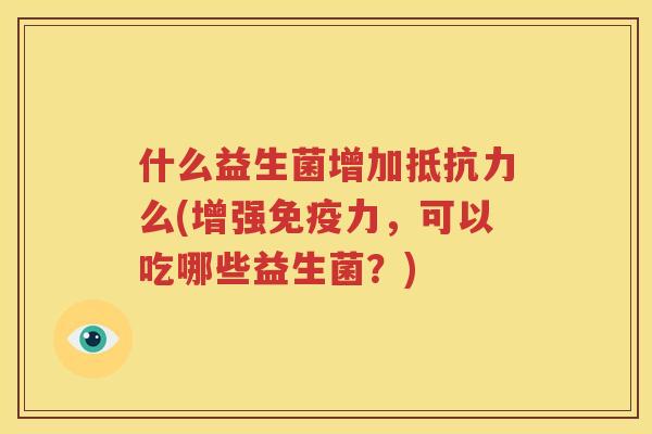 什么益生菌增加抵抗力么(增强免疫力，可以吃哪些益生菌？)