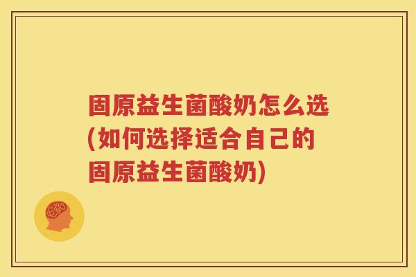 固原益生菌酸奶怎么选(如何选择适合自己的固原益生菌酸奶)