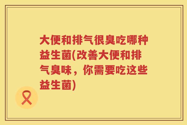 大便和排气很臭吃哪种益生菌(改善大便和排气臭味，你需要吃这些益生菌)