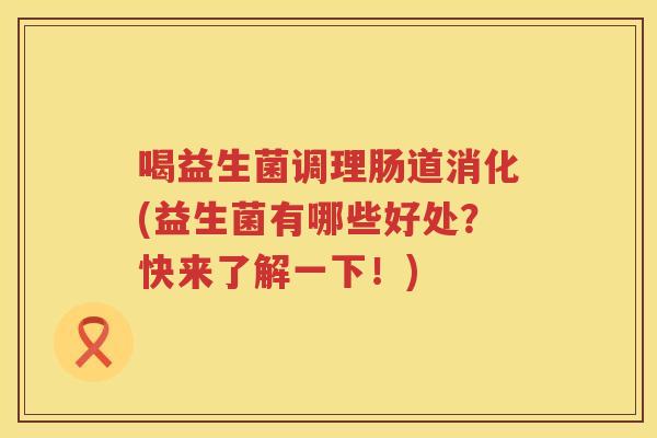 喝益生菌调理肠道消化(益生菌有哪些好处？快来了解一下！)