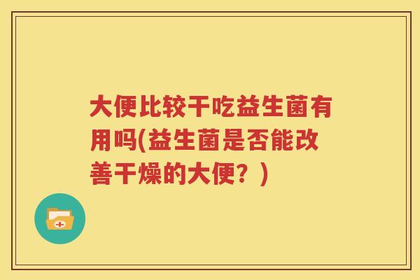 大便比较干吃益生菌有用吗(益生菌是否能改善干燥的大便？)
