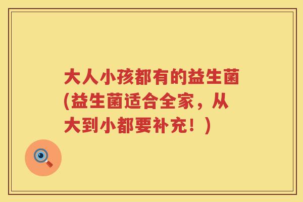 大人小孩都有的益生菌(益生菌适合全家，从大到小都要补充！)