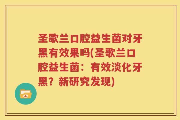 圣歌兰口腔益生菌对牙黑有效果吗(圣歌兰口腔益生菌：有效淡化牙黑？新研究发现)