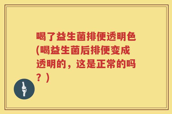 喝了益生菌排便透明色(喝益生菌后排便变成透明的，这是正常的吗？)