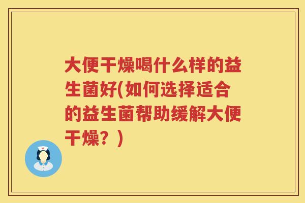 大便干燥喝什么样的益生菌好(如何选择适合的益生菌帮助缓解大便干燥？)