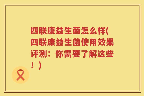 四联康益生菌怎么样(四联康益生菌使用效果评测：你需要了解这些！)