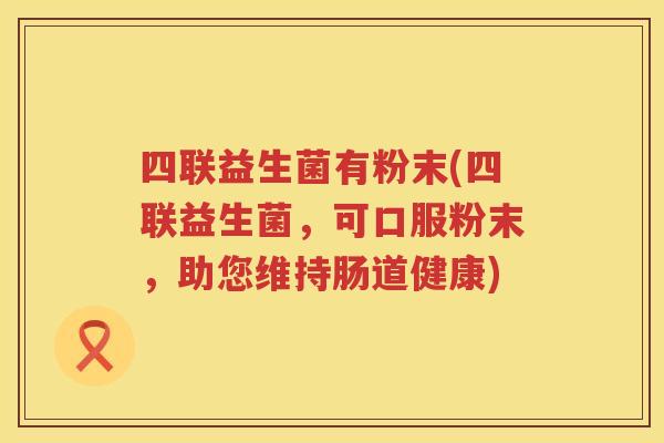 四联益生菌有粉末(四联益生菌，可口服粉末，助您维持肠道健康)