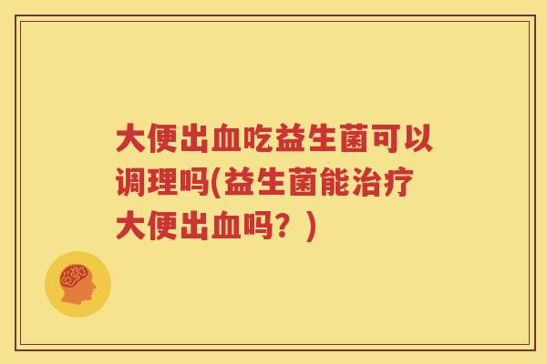 大便出血吃益生菌可以调理吗(益生菌能治疗大便出血吗？)