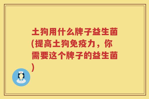 土狗用什么牌子益生菌(提高土狗免疫力，你需要这个牌子的益生菌)