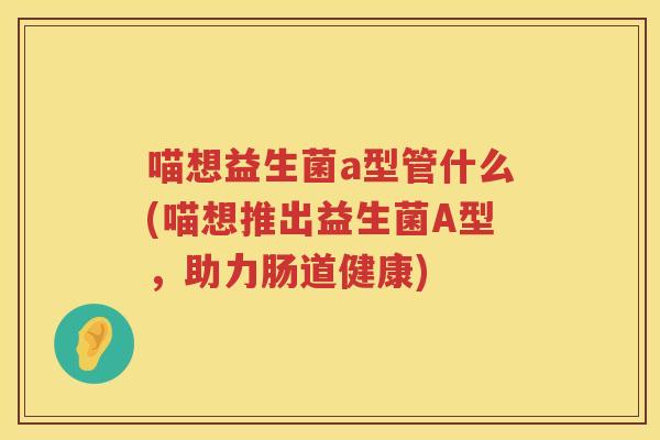 喵想益生菌a型管什么(喵想推出益生菌A型，助力肠道健康)