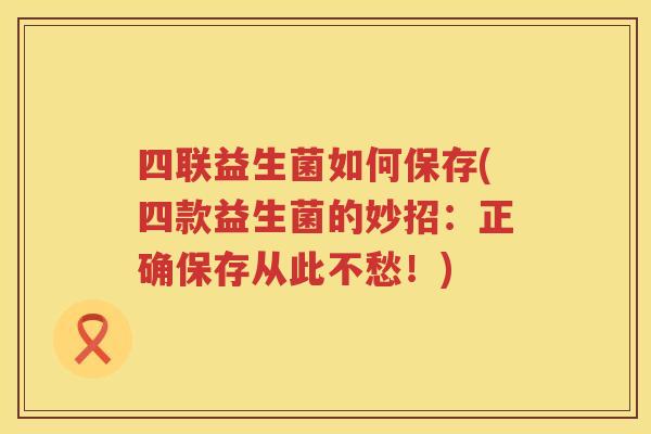 四联益生菌如何保存(四款益生菌的妙招：正确保存从此不愁！)