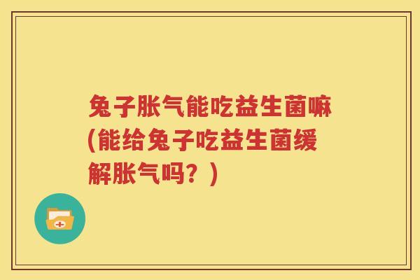 兔子胀气能吃益生菌嘛(能给兔子吃益生菌缓解胀气吗？)