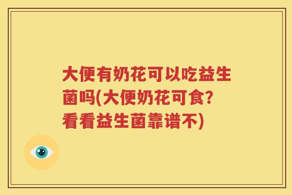 大便有奶花可以吃益生菌吗(大便奶花可食？看看益生菌靠谱不)