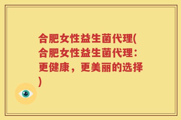合肥女性益生菌代理(合肥女性益生菌代理：更健康，更美丽的选择)