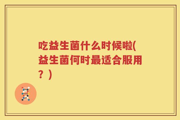 吃益生菌什么时候啦(益生菌何时最适合服用？)