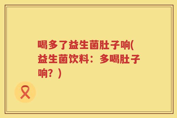 喝多了益生菌肚子响(益生菌饮料：多喝肚子响？)