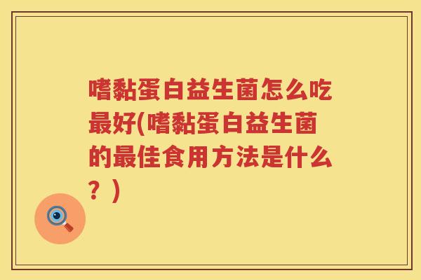 嗜黏蛋白益生菌怎么吃最好(嗜黏蛋白益生菌的最佳食用方法是什么？)